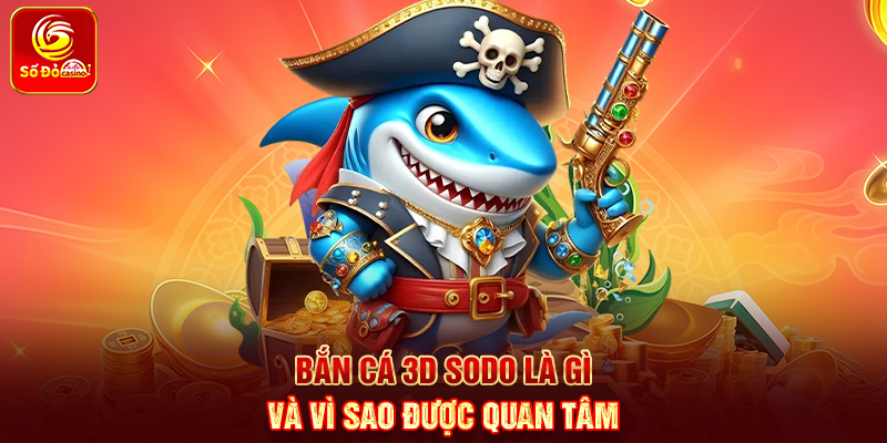 Bắn Cá 3D Sodo là gì và vì sao được quan tâm
