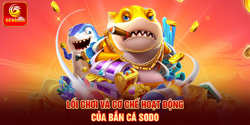 Lối chơi và cơ chế hoạt động của Bắn Cá Sodo